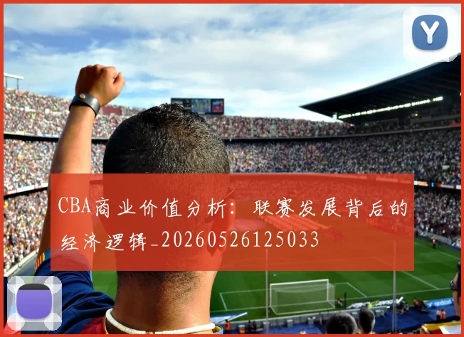 CBA商业价值分析:联赛发展背后的经济逻辑_20260526125033