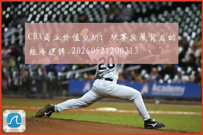 CBA商业价值分析:联赛发展背后的经济逻辑_20260521200313